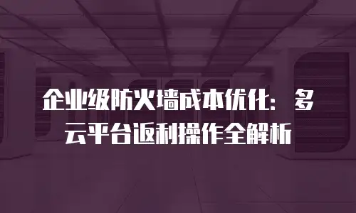 企业级防火墙成本优化：多云平台返利操作全解析