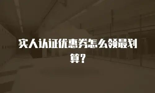 实人认证优惠券怎么领最划算？