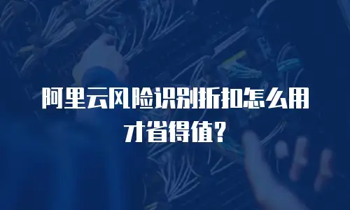 阿里云风险识别折扣,阿里云风险识别折扣怎么用