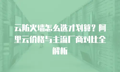 云防火墙怎么选才划算？阿里云价格与主流厂商对比全解析