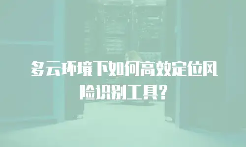 多云环境下如何高效定位风险识别工具？