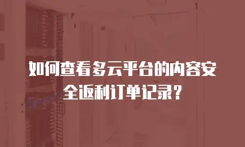 如何查看多云平台的内容安全返利订单记录？