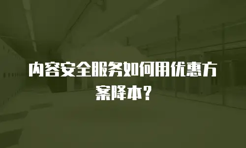 内容安全服务如何用优惠方案降本？