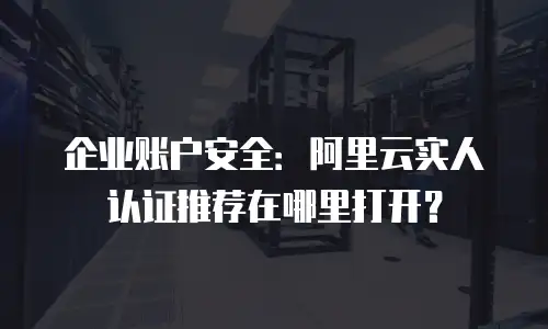 阿里云实人认证推荐在哪里,阿里云实人认证推荐在哪里打开