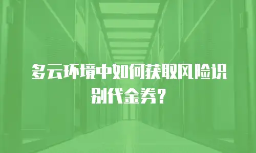 多云环境中如何获取风险识别代金券？