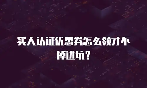 实人认证优惠券怎么领才不掉进坑？