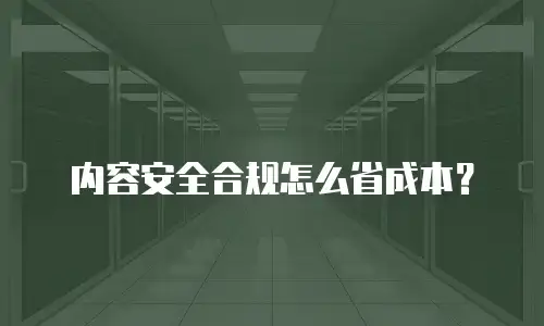 内容安全合规怎么省成本？