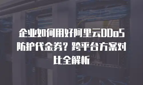 企业如何用好阿里云DDoS防护代金券？跨平台方案对比全解析