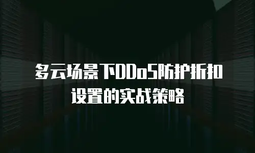多云场景下DDoS防护折扣设置的实战策略