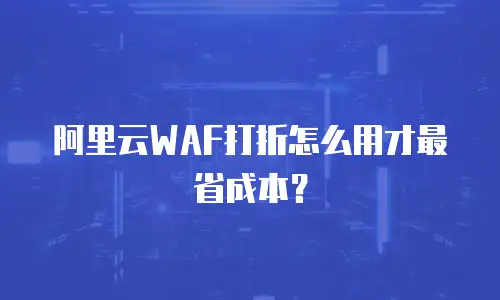 阿里云WAF打折怎么用才最省成本？