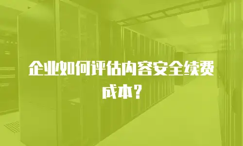 企业如何评估内容安全续费成本？