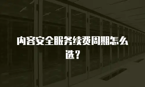内容安全服务续费周期怎么选？