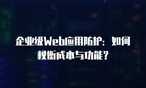 企业级Web应用防护：如何权衡成本与功能？
