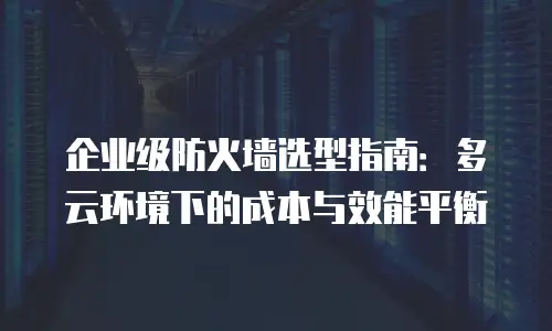 企业级防火墙选型指南：多云环境下的成本与效能平衡