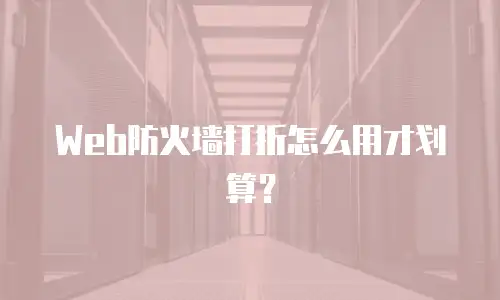 Web防火墙打折怎么用才划算？