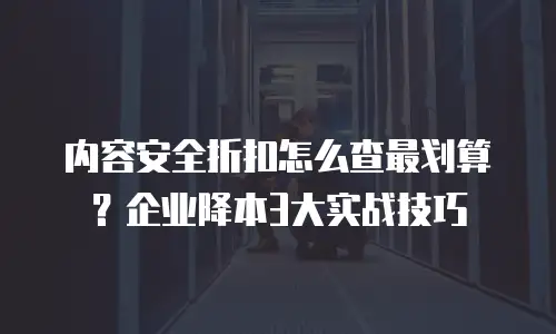 内容安全折扣怎么查最划算？企业降本3大实战技巧