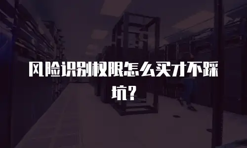 风险识别权限怎么买才不踩坑？