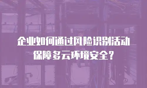 企业如何通过风险识别活动保障多云环境安全？