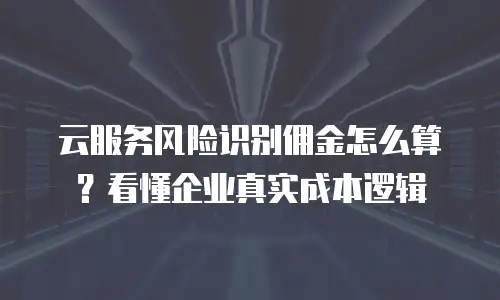 云服务风险识别佣金怎么算？看懂企业真实成本逻辑