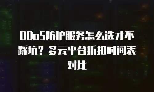 DDoS防护服务怎么选才不踩坑？多云平台折扣时间表对比
