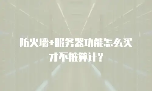 防火墙+服务器功能怎么买才不被算计？