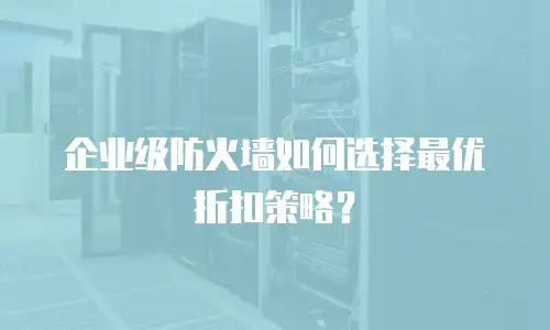 企业级防火墙如何选择最优折扣策略？