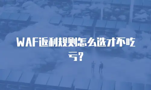 WAF返利规则怎么选才不吃亏？