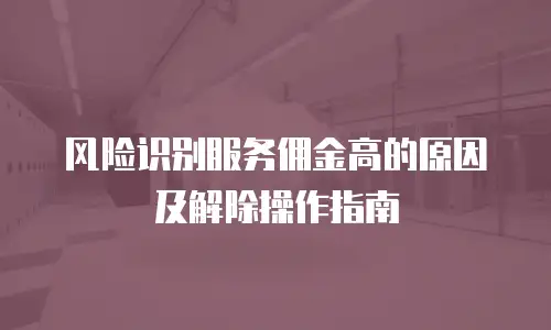 风险识别服务佣金高的原因及解除操作指南