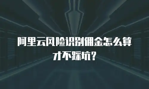 阿里云风险识别佣金怎么算才不踩坑？