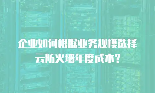 企业如何根据业务规模选择云防火墙年度成本？