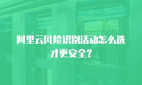 阿里云风险识别活动怎么选才更安全？