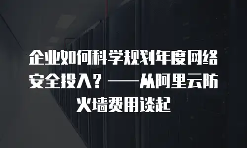 企业如何科学规划年度网络安全投入？——从阿里云防火墙费用谈起