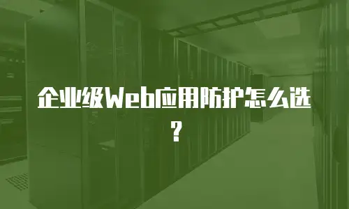 企业级Web应用防护怎么选？