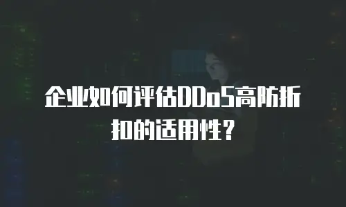 企业如何评估DDoS高防折扣的适用性？