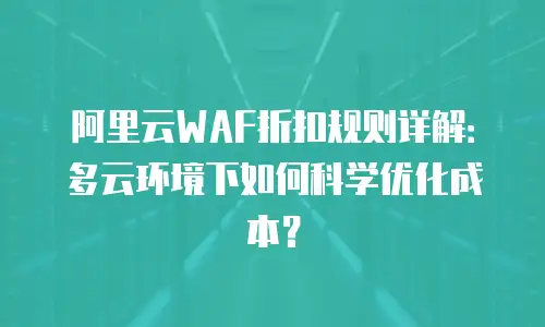 阿里云WAF折扣规则详解：多云环境下如何科学优化成本？