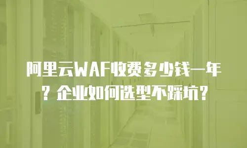 阿里云WAF收费多少钱一年？企业如何选型不踩坑？