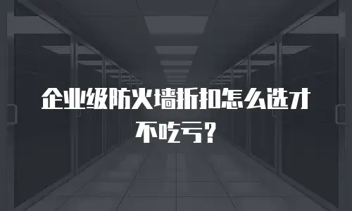 企业级防火墙折扣怎么选才不吃亏？
