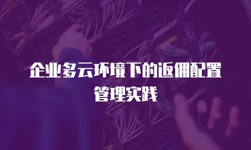 企业多云环境下的返佣配置管理实践
