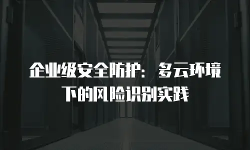 企业级安全防护：多云环境下的风险识别实践