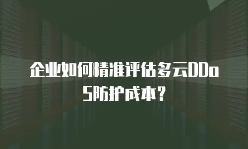 企业如何精准评估多云DDoS防护成本？