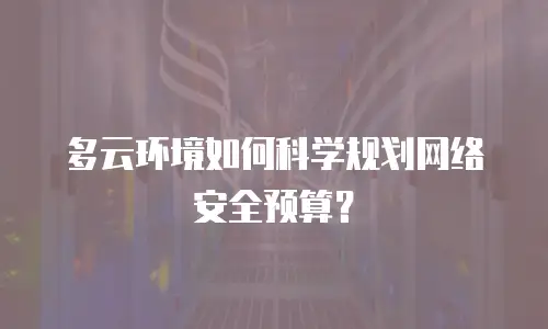 多云环境如何科学规划网络安全预算？