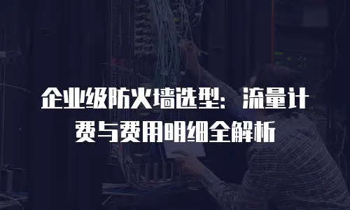 企业级防火墙选型：流量计费与费用明细全解析
