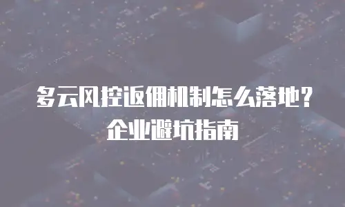 多云风控返佣机制怎么落地？企业避坑指南