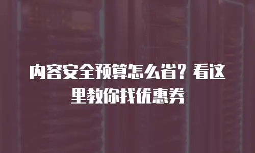 内容安全预算怎么省？看这里教你找优惠券