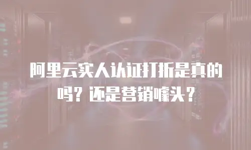 阿里云实人认证打折是真的吗？还是营销噱头？