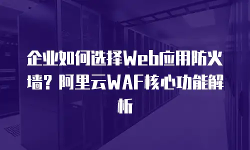 企业如何选择Web应用防火墙？阿里云WAF核心功能解析
