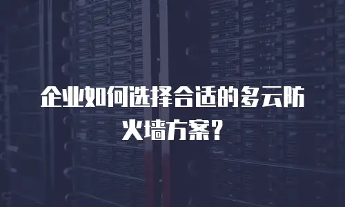 企业如何选择合适的多云防火墙方案？