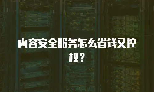 内容安全服务怎么省钱又控权？