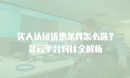 实人认证优惠条件怎么选？多云平台对比全解析