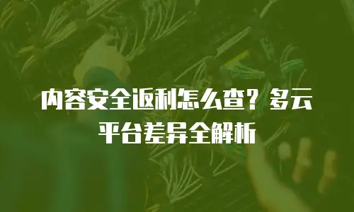 内容安全返利怎么查？多云平台差异全解析
